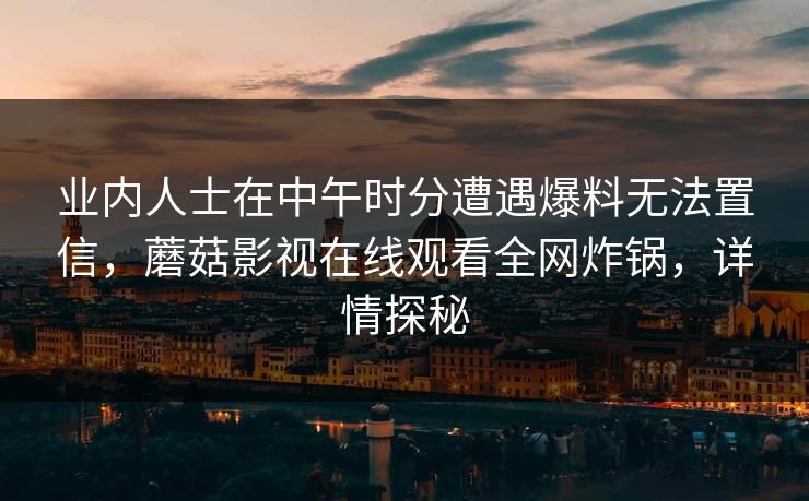 业内人士在中午时分遭遇爆料无法置信，蘑菇影视在线观看全网炸锅，详情探秘