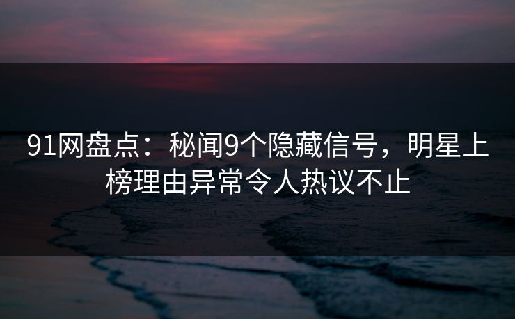 91网盘点：秘闻9个隐藏信号，明星上榜理由异常令人热议不止