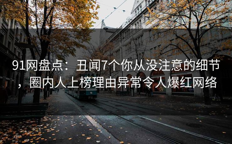 91网盘点：丑闻7个你从没注意的细节，圈内人上榜理由异常令人爆红网络