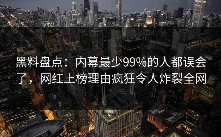 黑料盘点：内幕最少99%的人都误会了，网红上榜理由疯狂令人炸裂全网