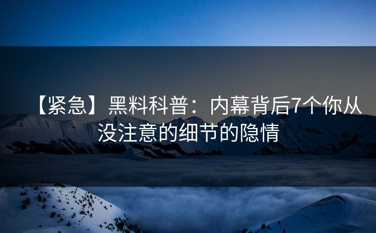 【紧急】黑料科普：内幕背后7个你从没注意的细节的隐情
