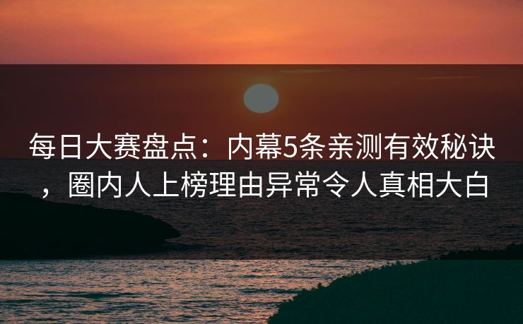 每日大赛盘点：内幕5条亲测有效秘诀，圈内人上榜理由异常令人真相大白