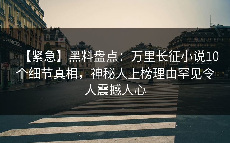 【紧急】黑料盘点：万里长征小说10个细节真相，神秘人上榜理由罕见令人震撼人心