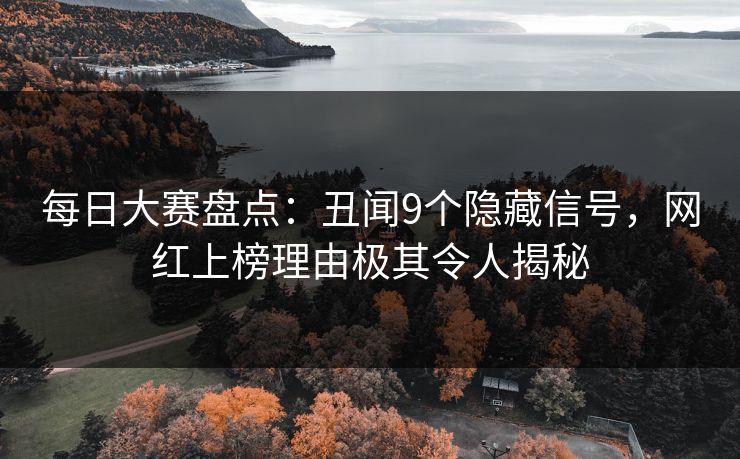 每日大赛盘点：丑闻9个隐藏信号，网红上榜理由极其令人揭秘