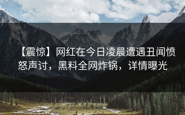 【震惊】网红在今日凌晨遭遇丑闻愤怒声讨，黑料全网炸锅，详情曝光