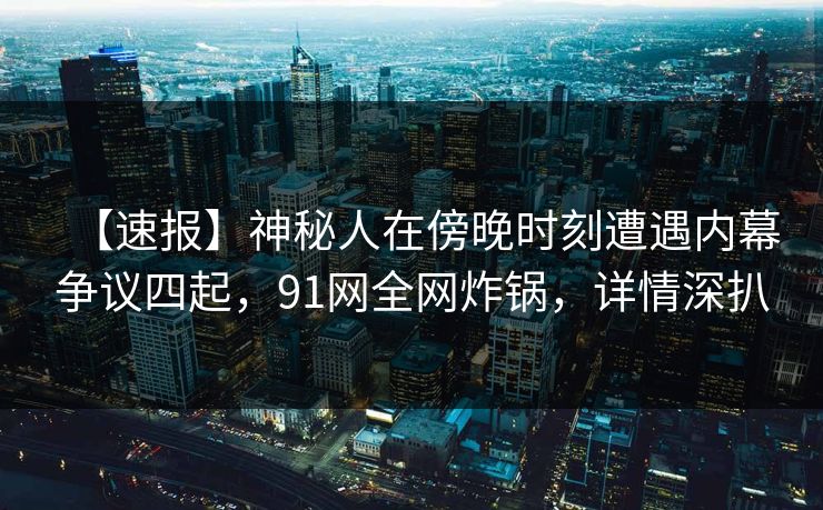 【速报】神秘人在傍晚时刻遭遇内幕争议四起，91网全网炸锅，详情深扒