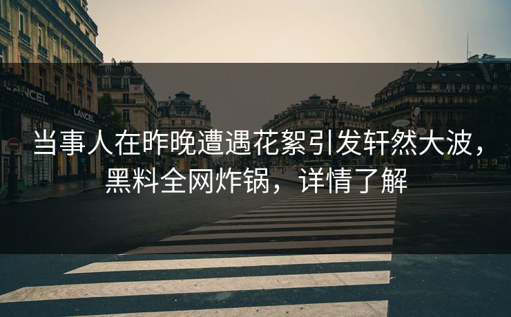 当事人在昨晚遭遇花絮引发轩然大波，黑料全网炸锅，详情了解