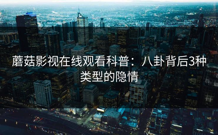 蘑菇影视在线观看科普：八卦背后3种类型的隐情