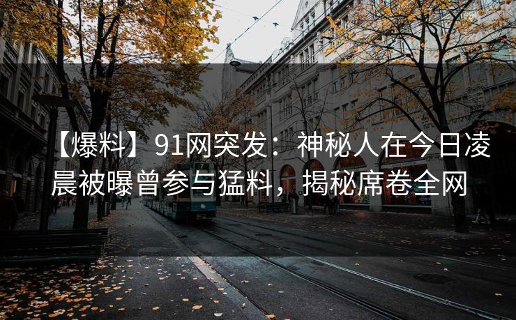 【爆料】91网突发：神秘人在今日凌晨被曝曾参与猛料，揭秘席卷全网
