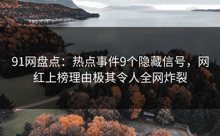 91网盘点：热点事件9个隐藏信号，网红上榜理由极其令人全网炸裂
