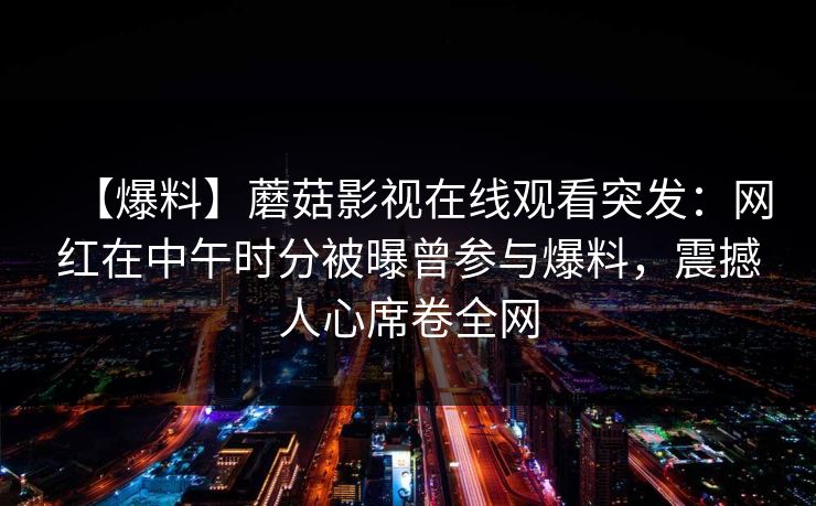 【爆料】蘑菇影视在线观看突发：网红在中午时分被曝曾参与爆料，震撼人心席卷全网