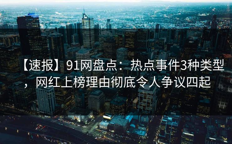 【速报】91网盘点：热点事件3种类型，网红上榜理由彻底令人争议四起