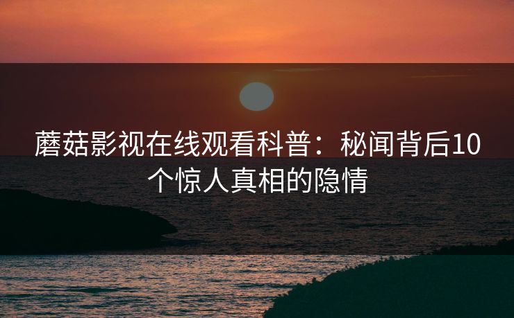 蘑菇影视在线观看科普：秘闻背后10个惊人真相的隐情