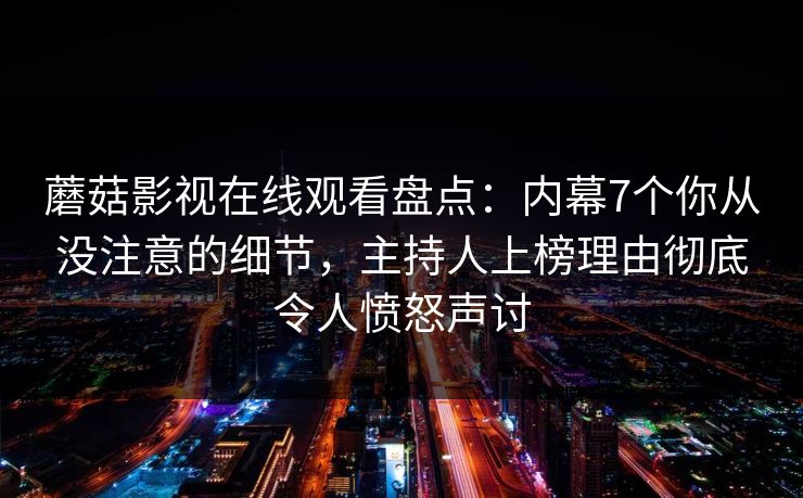 蘑菇影视在线观看盘点：内幕7个你从没注意的细节，主持人上榜理由彻底令人愤怒声讨