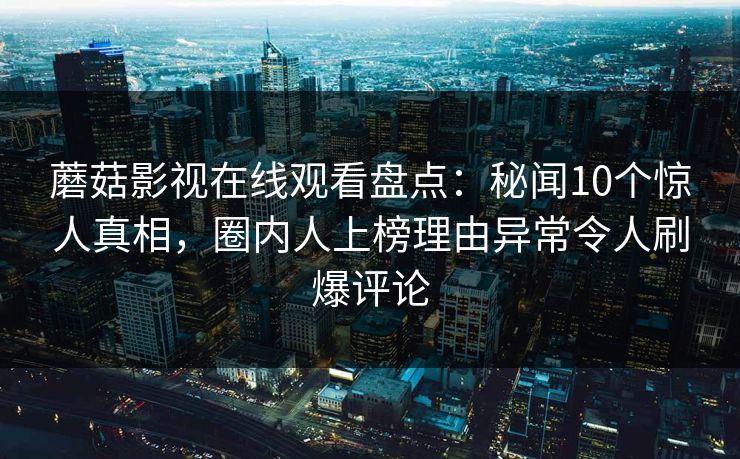 蘑菇影视在线观看盘点：秘闻10个惊人真相，圈内人上榜理由异常令人刷爆评论