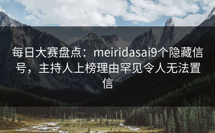 每日大赛盘点：meiridasai9个隐藏信号，主持人上榜理由罕见令人无法置信