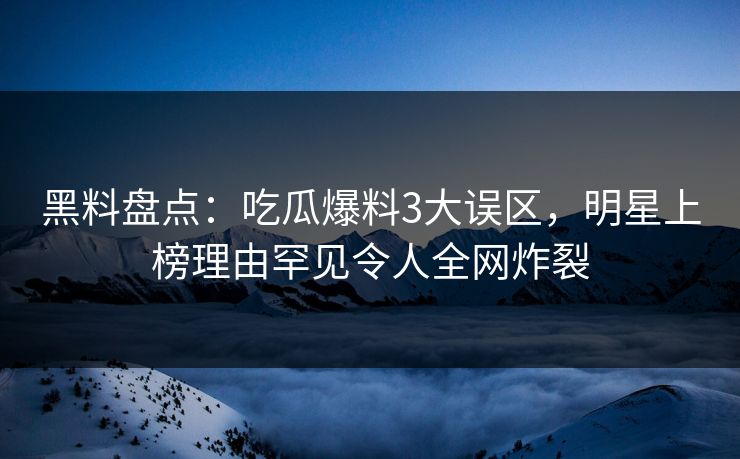 黑料盘点：吃瓜爆料3大误区，明星上榜理由罕见令人全网炸裂