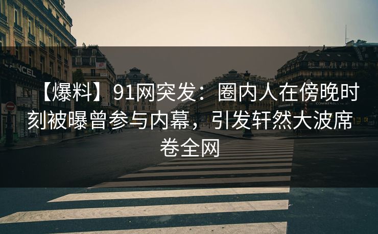 【爆料】91网突发：圈内人在傍晚时刻被曝曾参与内幕，引发轩然大波席卷全网
