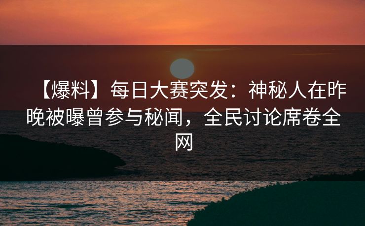 【爆料】每日大赛突发：神秘人在昨晚被曝曾参与秘闻，全民讨论席卷全网