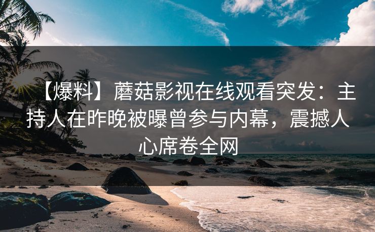 【爆料】蘑菇影视在线观看突发：主持人在昨晚被曝曾参与内幕，震撼人心席卷全网