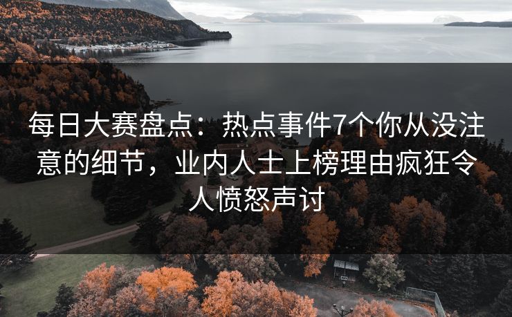 每日大赛盘点：热点事件7个你从没注意的细节，业内人士上榜理由疯狂令人愤怒声讨