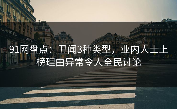 91网盘点：丑闻3种类型，业内人士上榜理由异常令人全民讨论