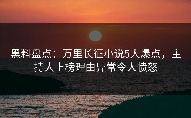 黑料盘点：万里长征小说5大爆点，主持人上榜理由异常令人愤怒