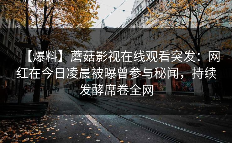 【爆料】蘑菇影视在线观看突发：网红在今日凌晨被曝曾参与秘闻，持续发酵席卷全网