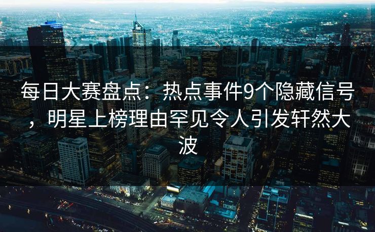 每日大赛盘点：热点事件9个隐藏信号，明星上榜理由罕见令人引发轩然大波