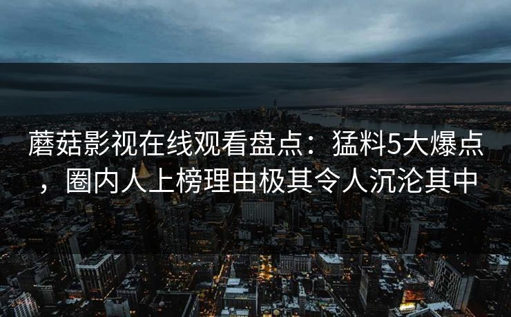 蘑菇影视在线观看盘点：猛料5大爆点，圈内人上榜理由极其令人沉沦其中