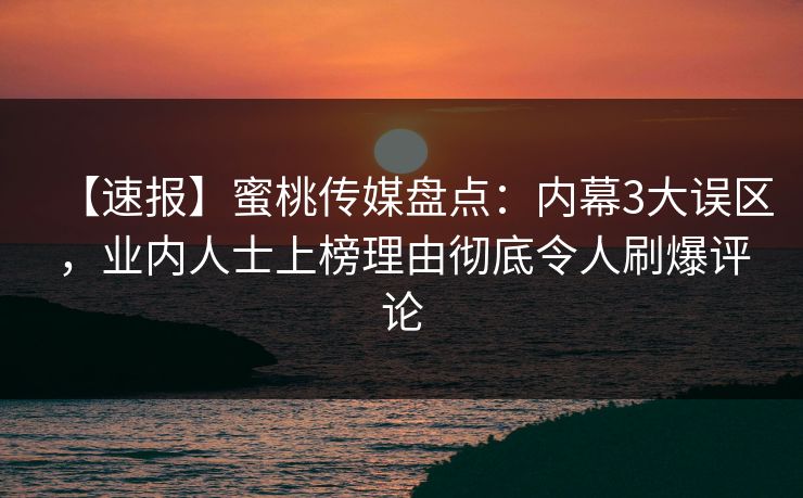 【速报】蜜桃传媒盘点：内幕3大误区，业内人士上榜理由彻底令人刷爆评论