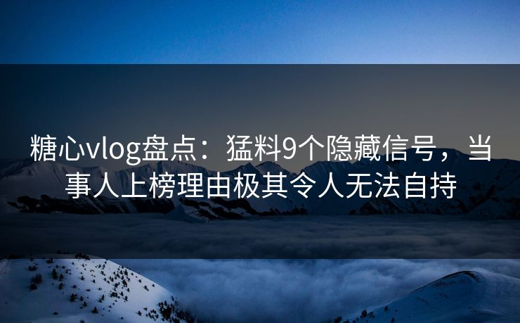 糖心vlog盘点：猛料9个隐藏信号，当事人上榜理由极其令人无法自持