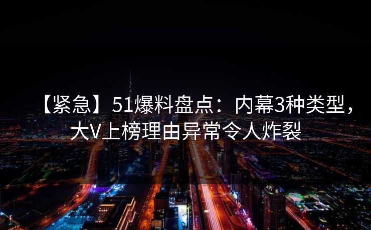【紧急】51爆料盘点：内幕3种类型，大V上榜理由异常令人炸裂