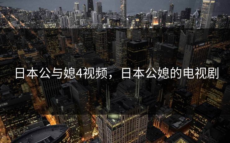 日本公与媳4视频，日本公媳的电视剧