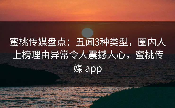 蜜桃传媒盘点：丑闻3种类型，圈内人上榜理由异常令人震撼人心，蜜桃传媒 app