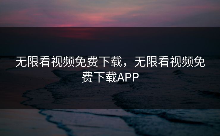 无限看视频免费下载，无限看视频免费下载APP