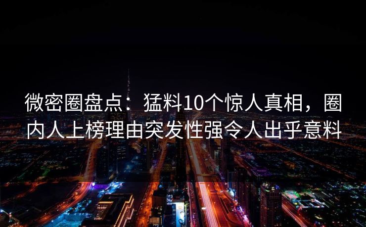 微密圈盘点：猛料10个惊人真相，圈内人上榜理由突发性强令人出乎意料