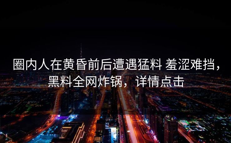 圈内人在黄昏前后遭遇猛料 羞涩难挡，黑料全网炸锅，详情点击