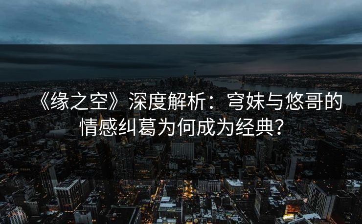 《缘之空》深度解析：穹妹与悠哥的情感纠葛为何成为经典？