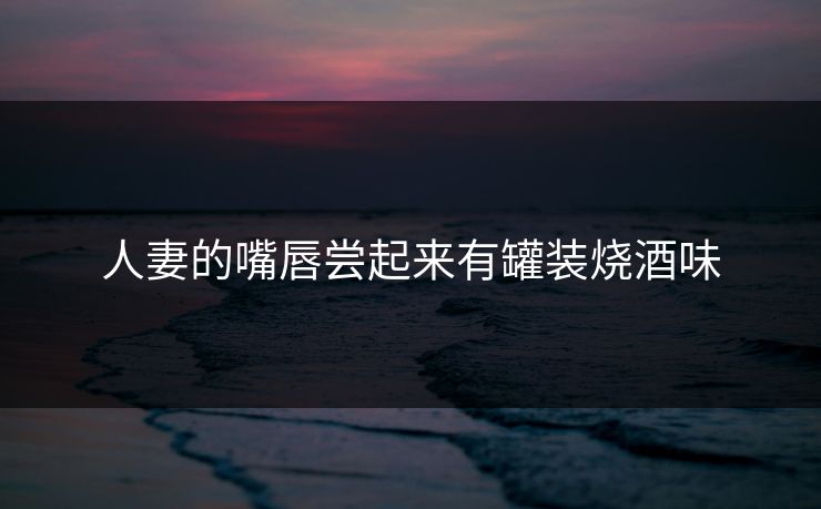 人妻的嘴唇尝起来有罐装烧酒味