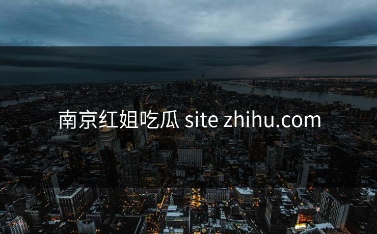 南京红姐吃瓜 site zhihu.com