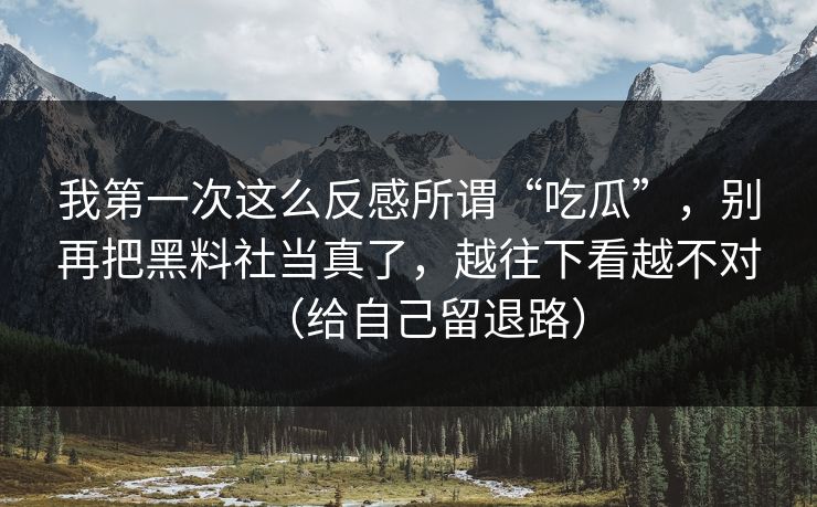 我第一次这么反感所谓“吃瓜”，别再把黑料社当真了，越往下看越不对（给自己留退路）