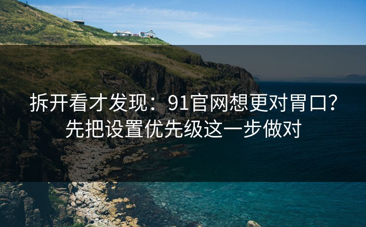 拆开看才发现：91官网想更对胃口？先把设置优先级这一步做对