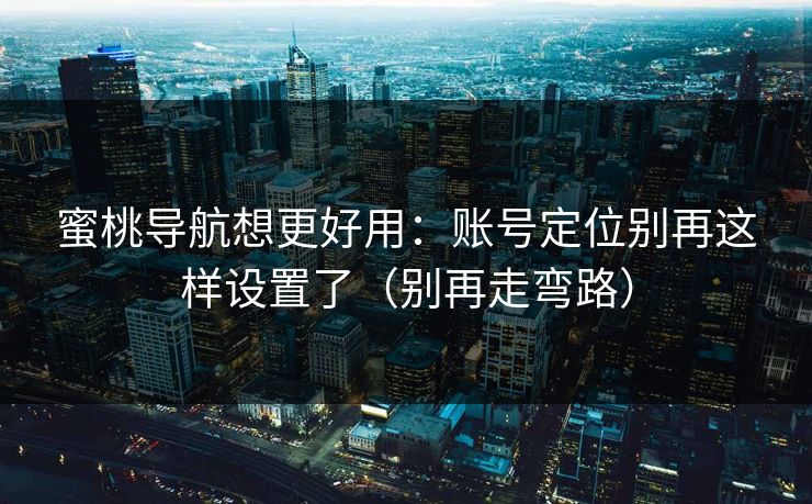 蜜桃导航想更好用：账号定位别再这样设置了（别再走弯路）