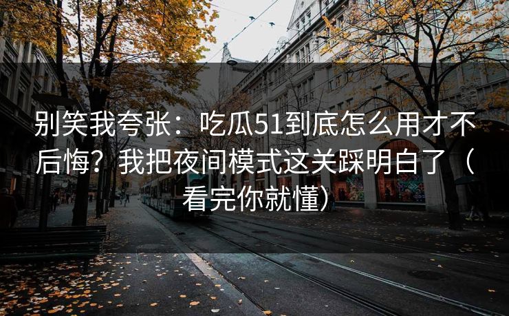 别笑我夸张:吃瓜51到底怎么用才不后悔?我把夜间模式这关踩明白了(看完你就懂) 别笑我夸张:吃瓜51到底怎么用才不后悔?我把夜间模式这关踩明白了(看完你就懂)