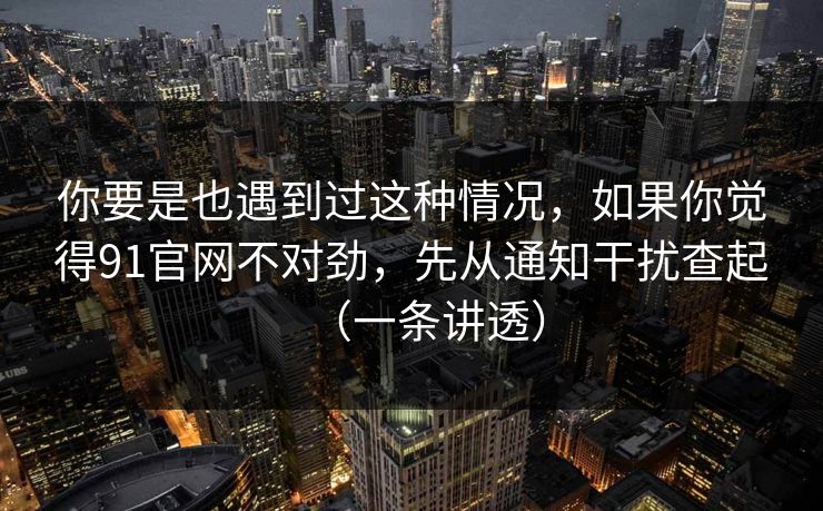 你要是也遇到过这种情况，如果你觉得91官网不对劲，先从通知干扰查起（一条讲透）