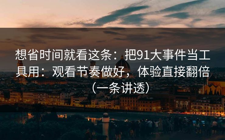 想省时间就看这条：把91大事件当工具用：观看节奏做好，体验直接翻倍（一条讲透）