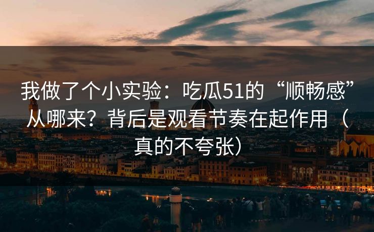 我做了个小实验：吃瓜51的“顺畅感”从哪来？背后是观看节奏在起作用（真的不夸张）