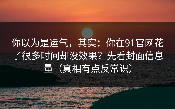你以为是运气，其实：你在91官网花了很多时间却没效果？先看封面信息量（真相有点反常识）