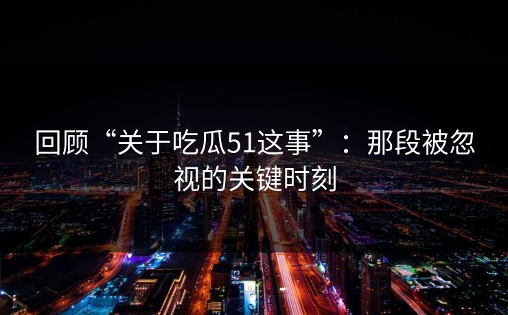 回顾“关于吃瓜51这事”：那段被忽视的关键时刻